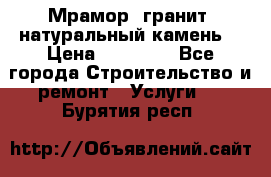 Мрамор, гранит, натуральный камень! › Цена ­ 10 000 - Все города Строительство и ремонт » Услуги   . Бурятия респ.